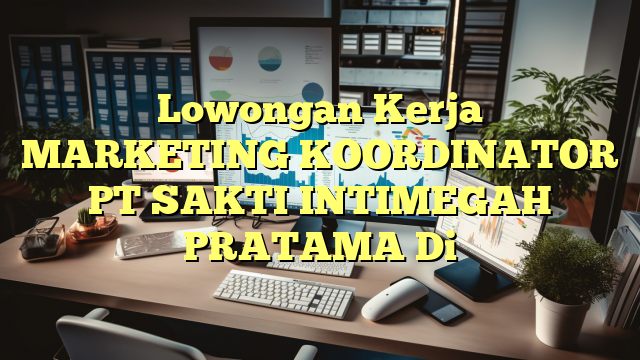 Lowongan Kerja MARKETING KOORDINATOR PT SAKTI INTIMEGAH PRATAMA Di