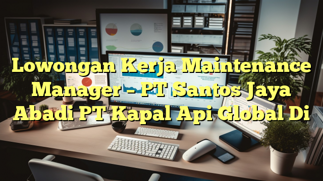 Lowongan Kerja Maintenance Manager – PT Santos Jaya Abadi PT Kapal Api Global Di