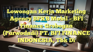 Lowongan Kerja Marketing Agency BPKB Mobil – BFI Finance Grobogan (Purwodadi) PT. BFI FINANCE INDONESIA, Tbk Di