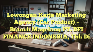 Lowongan Kerja Marketing Agency (Car Product) – Branch Magelang PT. BFI FINANCE INDONESIA, Tbk Di