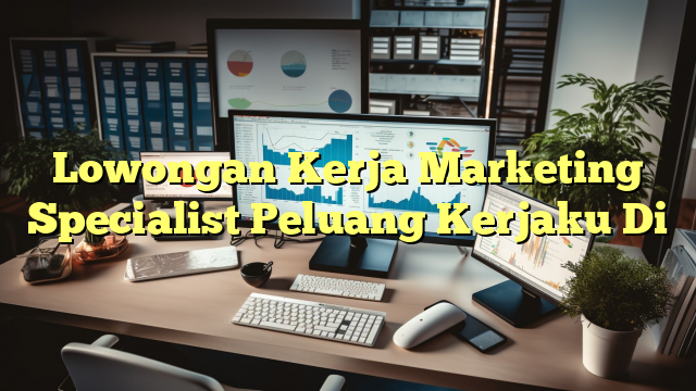 Lowongan Kerja Marketing Specialist Peluang Kerjaku Di