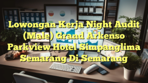 Lowongan Kerja Night Audit (Male) Grand Arkenso Parkview Hotel Simpanglima Semarang Di Semarang