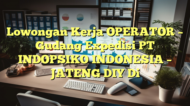 Lowongan Kerja OPERATOR – Gudang Expedisi PT INDOPSIKO INDONESIA – JATENG DIY Di