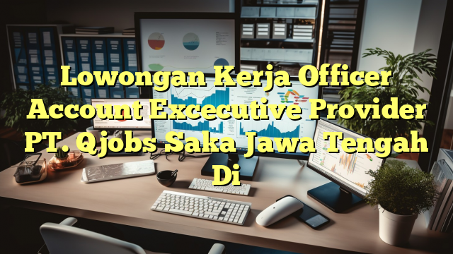 Lowongan Kerja Officer Account Excecutive Provider PT. Qjobs Saka Jawa Tengah Di