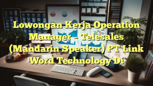 Lowongan Kerja Operation Manager – Telesales (Mandarin Speaker) PT Link Word Technology Di