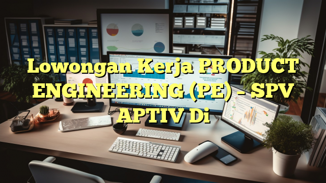 Lowongan Kerja PRODUCT ENGINEERING (PE) – SPV APTIV Di