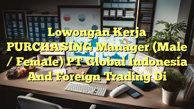 Lowongan Kerja PURCHASING Manager (Male / Female) PT Global Indonesia And Foreign Trading Di