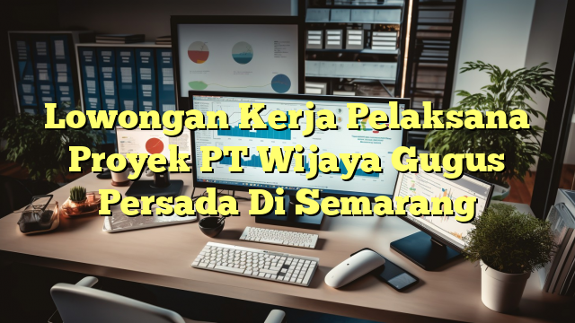 Lowongan Kerja Pelaksana Proyek PT Wijaya Gugus Persada Di Semarang