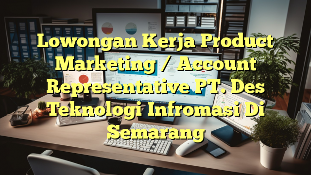 Lowongan Kerja Product Marketing / Account Representative PT. Des Teknologi Infromasi Di Semarang