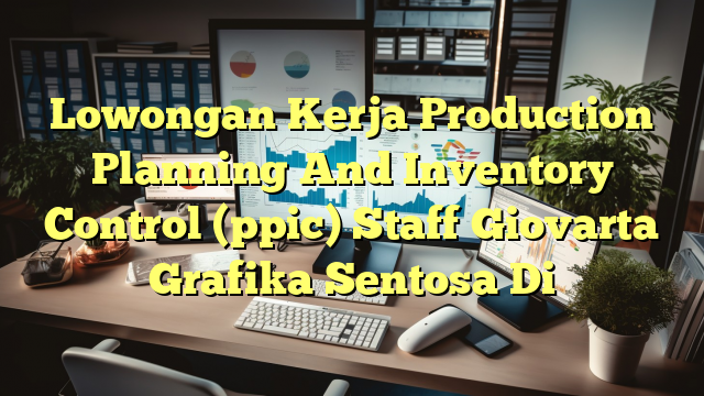 Lowongan Kerja Production Planning And Inventory Control (ppic) Staff Giovarta Grafika Sentosa Di