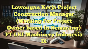 Lowongan Kerja Project Construction Manager (Working For Project Owner，based In Semarang) PT LKI Machinery Indonesia Di