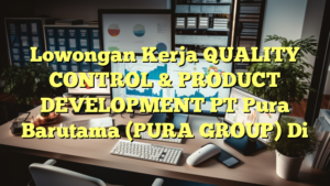 Lowongan Kerja QUALITY CONTROL & PRODUCT DEVELOPMENT PT Pura Barutama (PURA GROUP) Di