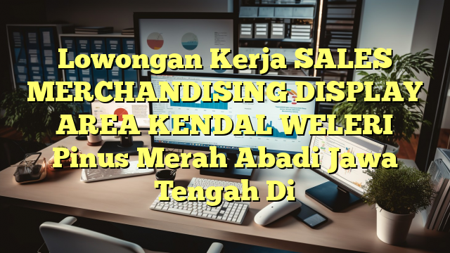 Lowongan Kerja SALES MERCHANDISING DISPLAY AREA KENDAL WELERI Pinus Merah Abadi Jawa Tengah Di