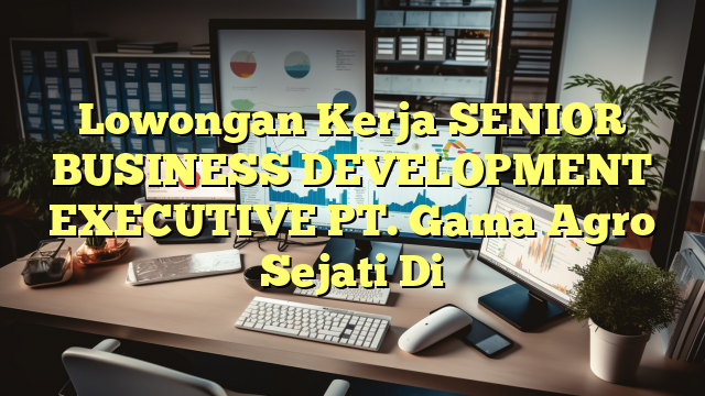 Lowongan Kerja SENIOR BUSINESS DEVELOPMENT EXECUTIVE PT. Gama Agro Sejati Di