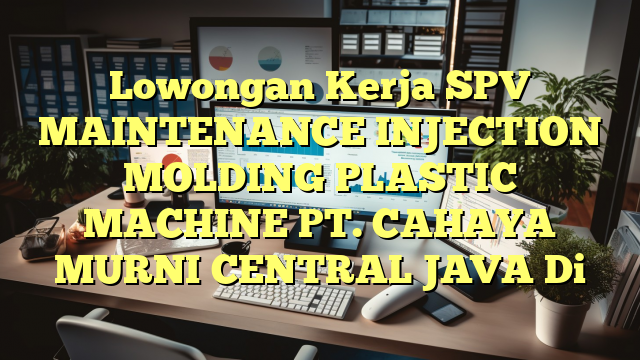 Lowongan Kerja SPV MAINTENANCE INJECTION MOLDING PLASTIC MACHINE PT. CAHAYA MURNI CENTRAL JAVA Di