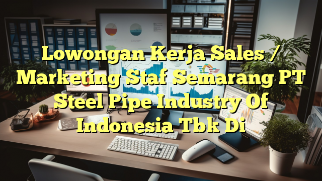 Lowongan Kerja Sales / Marketing Staf Semarang PT Steel Pipe Industry Of Indonesia Tbk Di