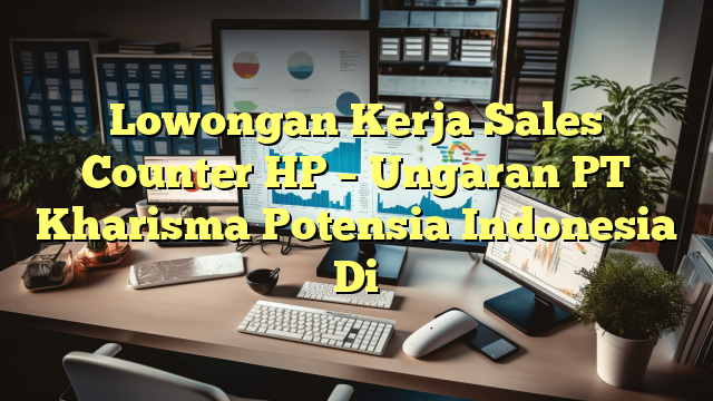 Lowongan Kerja Sales Counter HP – Ungaran PT Kharisma Potensia Indonesia Di