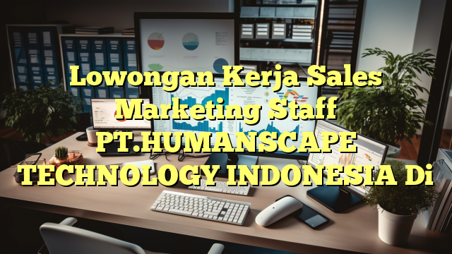 Lowongan Kerja Sales Marketing Staff PT.HUMANSCAPE TECHNOLOGY INDONESIA Di