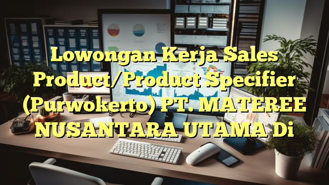 Lowongan Kerja Sales Product/Product Specifier (Purwokerto) PT. MATEREE NUSANTARA UTAMA Di