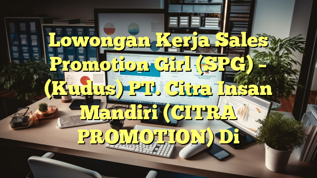 Lowongan Kerja Sales Promotion Girl (SPG) – (Kudus) PT. Citra Insan Mandiri (CITRA PROMOTION) Di