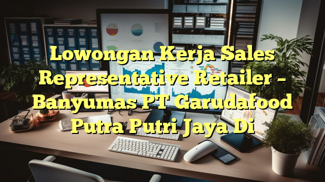 Lowongan Kerja Sales Representative Retailer – Banyumas PT Garudafood Putra Putri Jaya Di