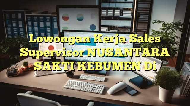 Lowongan Kerja Sales Supervisor NUSANTARA SAKTI KEBUMEN Di