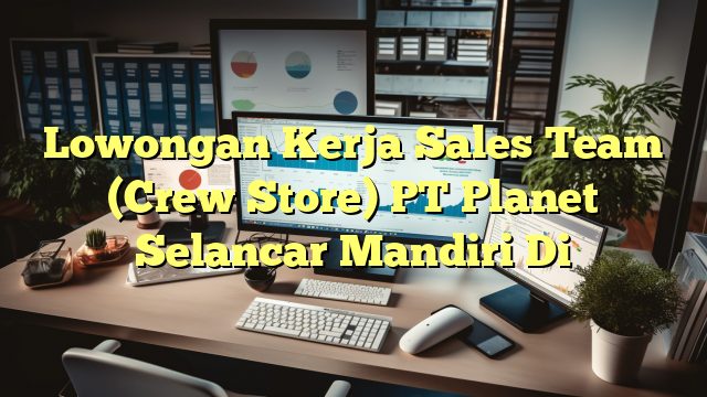 Lowongan Kerja Sales Team (Crew Store) PT Planet Selancar Mandiri Di