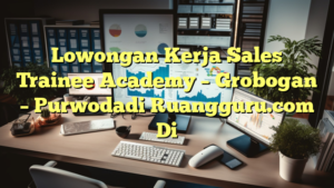 Lowongan Kerja Sales Trainee Academy – Grobogan – Purwodadi Ruangguru.com Di