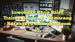 Lowongan Kerja Sales Trainee Academy – Semarang – Karangayu Ruangguru.com Di