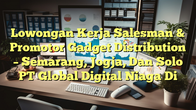 Lowongan Kerja Salesman & Promotor Gadget Distribution – Semarang, Jogja, Dan Solo PT Global Digital Niaga Di