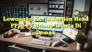 Lowongan Kerja Section Head PPIC PT Buana Triarta Di Demak