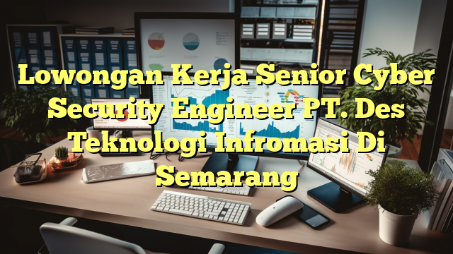 Lowongan Kerja Senior Cyber Security Engineer PT. Des Teknologi Infromasi Di Semarang