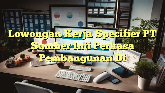 Lowongan Kerja Specifier PT Sumber Inti Perkasa Pembangunan Di