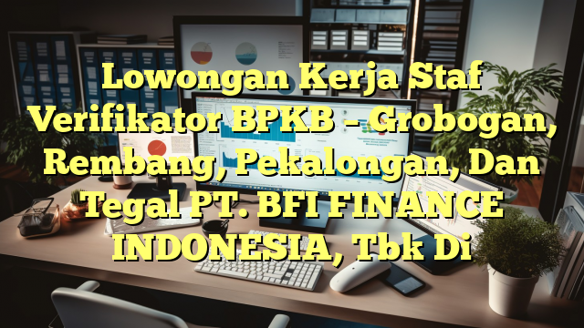 Lowongan Kerja Staf Verifikator BPKB – Grobogan, Rembang, Pekalongan, Dan Tegal PT. BFI FINANCE INDONESIA, Tbk Di