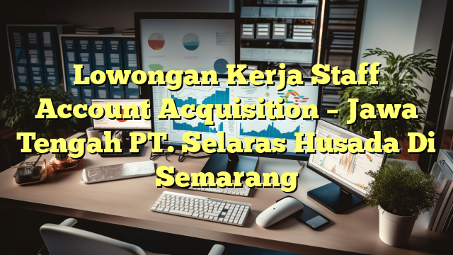 Lowongan Kerja Staff Account Acquisition – Jawa Tengah PT. Selaras Husada Di Semarang