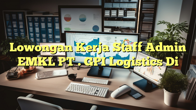 Lowongan Kerja Staff Admin EMKL PT . GPI Logistics Di