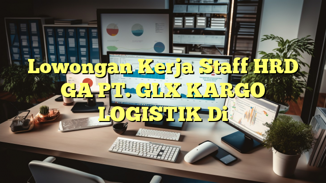 Lowongan Kerja Staff HRD GA PT. GLX KARGO LOGISTIK Di