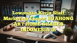 Lowongan Kerja Staff Marketing Ekspor HUAHONG ART HOME SHARES INDONESIA Di