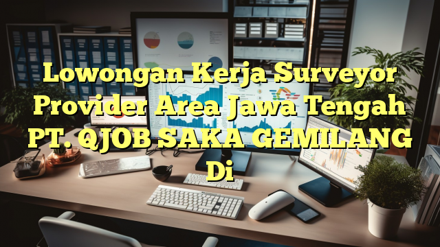 Lowongan Kerja Surveyor Provider Area Jawa Tengah PT. QJOB SAKA GEMILANG Di