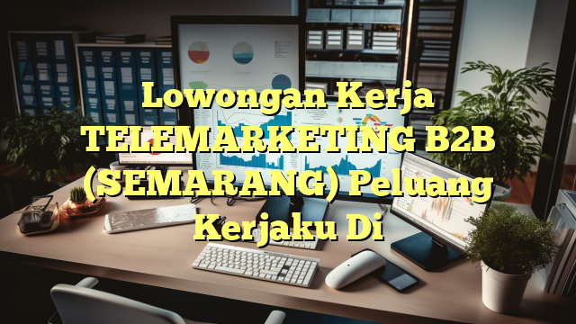 Lowongan Kerja TELEMARKETING B2B (SEMARANG) Peluang Kerjaku Di