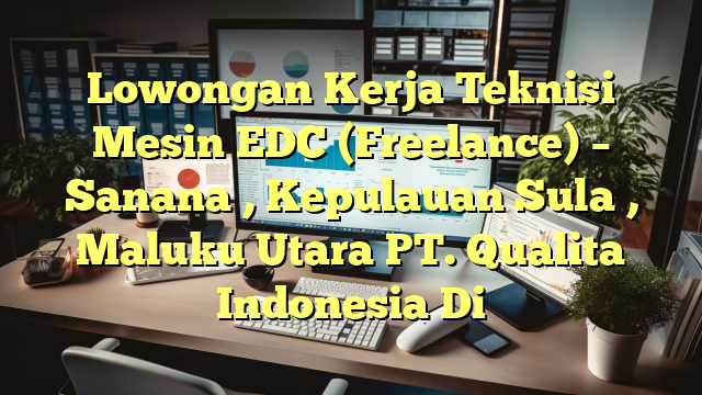 Lowongan Kerja Teknisi Mesin EDC (Freelance) – Sanana , Kepulauan Sula , Maluku Utara PT. Qualita Indonesia Di