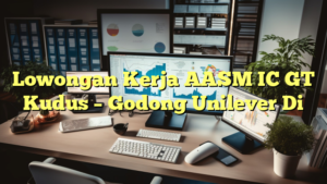 Lowongan Kerja AASM IC GT Kudus – Godong Unilever Di