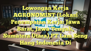 Lowongan Kerja AGRONOMIST (Lokasi Penempatan Kerja: Jawa Barat, Jawa Tengah, Sumatera Utara) PT Lam Seng Hang Indonesia Di