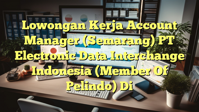 Lowongan Kerja Account Manager (Semarang) PT Electronic Data Interchange Indonesia (Member Of Pelindo) Di