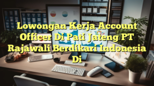 Lowongan Kerja Account Officer Di Pati Jateng PT Rajawali Berdikari Indonesia Di