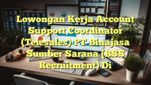 Lowongan Kerja Account Support Coordinator (Telesales) PT Binajasa Sumber Sarana (BSS Recruitment) Di