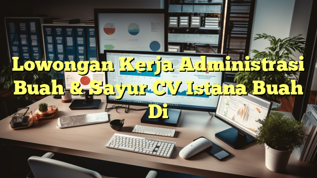 Lowongan Kerja Administrasi Buah & Sayur CV Istana Buah Di