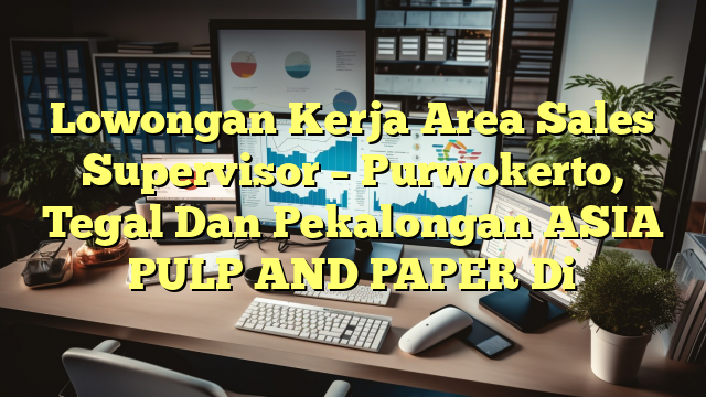 Lowongan Kerja Area Sales Supervisor – Purwokerto, Tegal Dan Pekalongan ASIA PULP AND PAPER Di