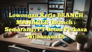 Lowongan Kerja BRANCH MANAGER (Branch : Semarang) PT Beton Perkasa Wijaksana Di