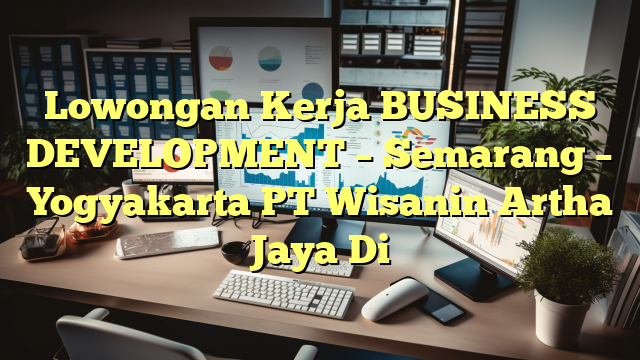 Lowongan Kerja BUSINESS DEVELOPMENT – Semarang – Yogyakarta PT Wisanin Artha Jaya Di